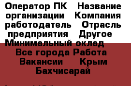 Оператор ПК › Название организации ­ Компания-работодатель › Отрасль предприятия ­ Другое › Минимальный оклад ­ 1 - Все города Работа » Вакансии   . Крым,Бахчисарай